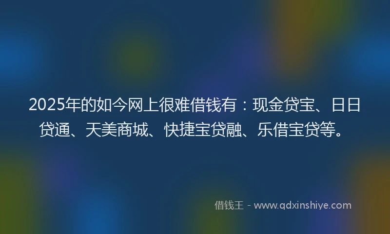 2025年的如今网上很难借钱有：现金贷宝、日日贷通、天美商城、快捷宝贷融、乐借宝贷等。