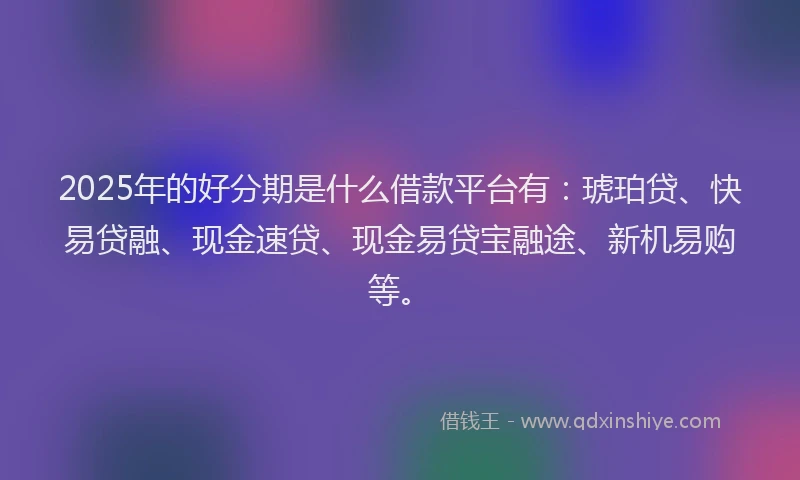 2025年的好分期是什么借款平台有：琥珀贷、快易贷融、现金速贷、现金易贷宝融途、新机易购等。