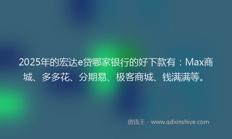 2025年的宏达e贷哪家银行的好下款有：Max商城、多多花、分期易、极客商城、钱满满等。