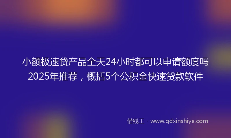小额极速贷产品全天24小时都可以申请额度吗2025年推荐，概括5个公积金快速贷款软件