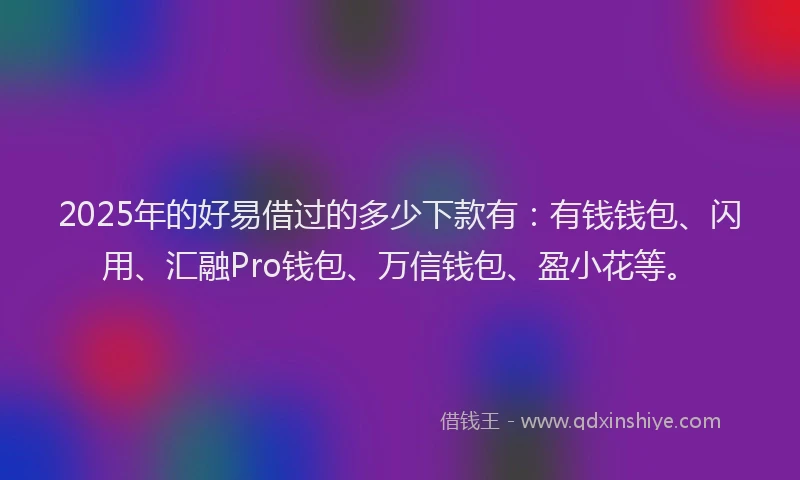 2025年的好易借过的多少下款有：有钱钱包、闪用、汇融Pro钱包、万信钱包、盈小花等。