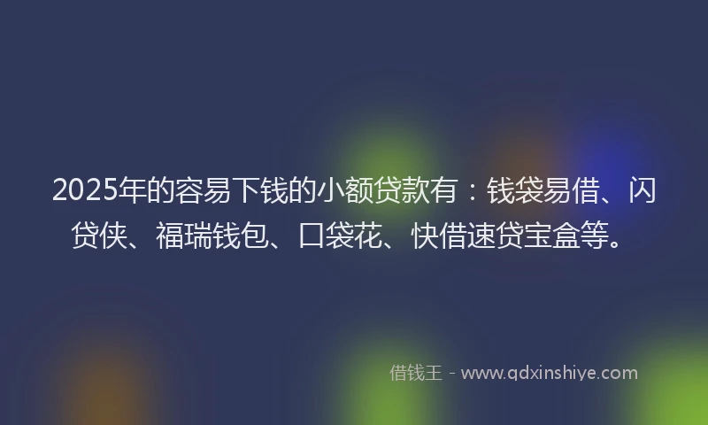 2025年的容易下钱的小额贷款有:钱袋易借、闪贷侠、福瑞钱包、口袋花、快借速贷宝盒等。
