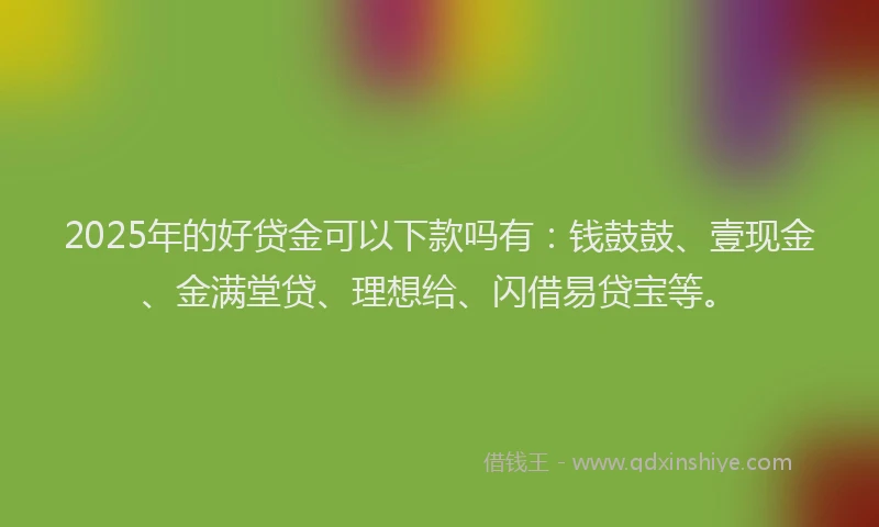 2025年的好贷金可以下款吗有：钱鼓鼓、壹现金、金满堂贷、理想给、闪借易贷宝等。