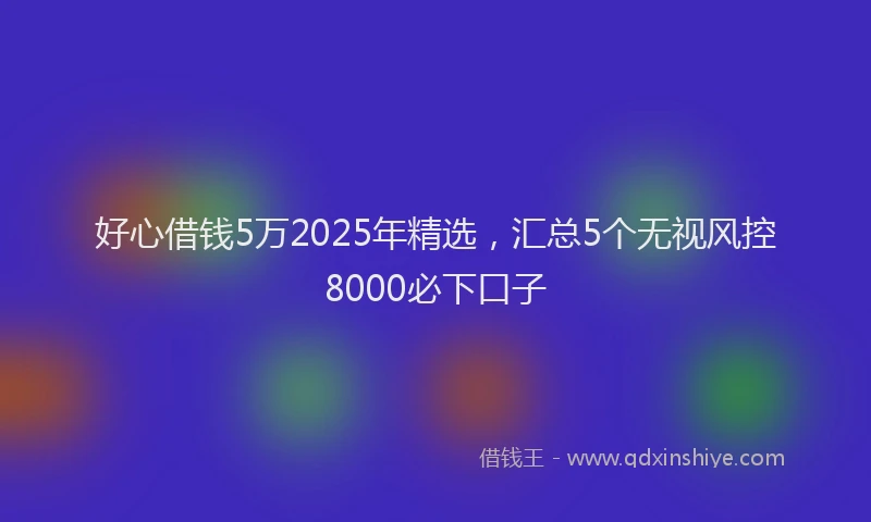 好心借钱5万2025年精选，汇总5个无视风控8000必下口子