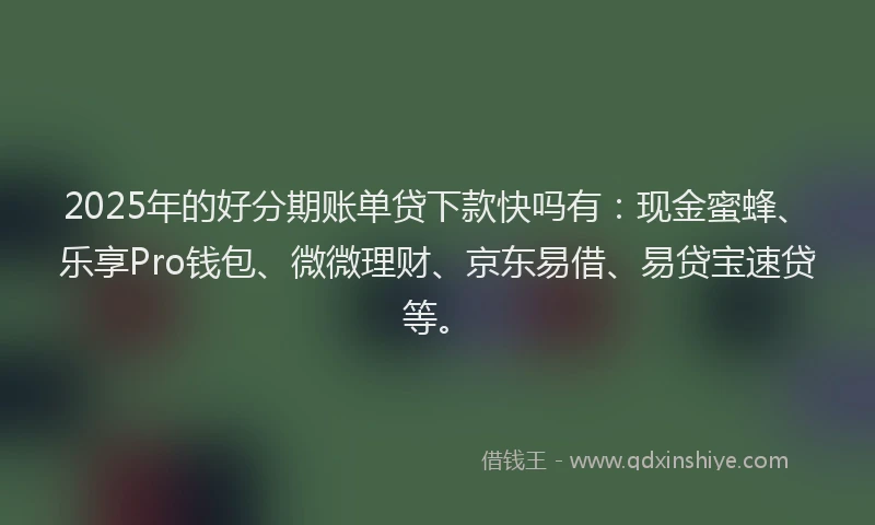2025年的好分期账单贷下款快吗有：现金蜜蜂、乐享Pro钱包、微微理财、京东易借、易贷宝速贷等。