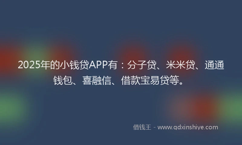 2025年的小钱贷APP有：分子贷、米米贷、通通钱包、喜融信、借款宝易贷等。