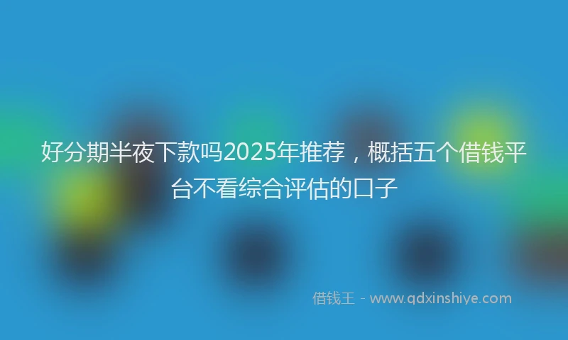 好分期半夜下款吗2025年推荐，概括五个借钱平台不看综合评估的口子