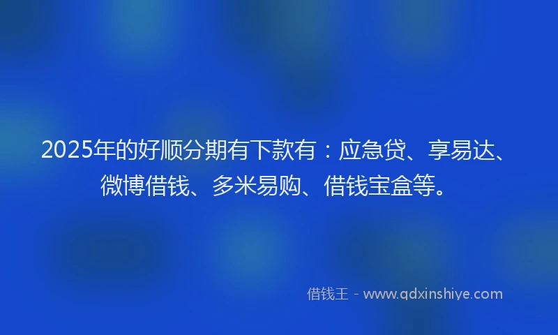 2025年的好顺分期有下款有：应急贷、享易达、微博借钱、多米易购、借钱宝盒等。
