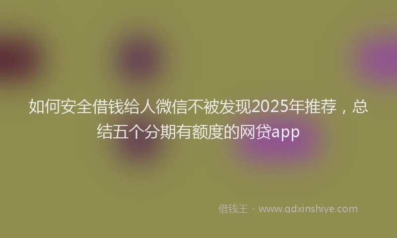 如何安全借钱给人微信不被发现2025年推荐，总结五个分期有额度的网贷app