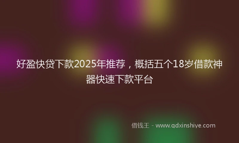 好盈快贷下款2025年推荐，概括五个18岁借款神器快速下款平台