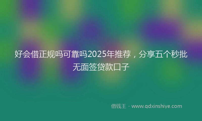 好会借正规吗可靠吗2025年推荐，分享五个秒批无面签贷款口子
