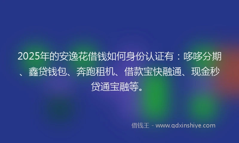 2025年的安逸花借钱如何身份认证有：哆哆分期、鑫贷钱包、奔跑租机、借款宝快融通、现金秒贷通宝融等。
