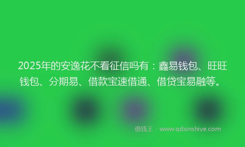 2025年的安逸花不看征信吗有：鑫易钱包、旺旺钱包、分期易、借款宝速借通、借贷宝易融等。