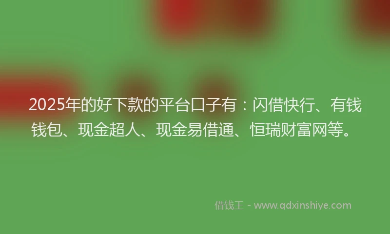 2025年的好下款的平台口子有：闪借快行、有钱钱包、现金超人、现金易借通、恒瑞财富网等。