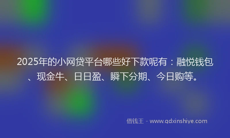 2025年的小网贷平台哪些好下款呢有：融悦钱包、现金牛、日日盈、瞬下分期、今日购等。