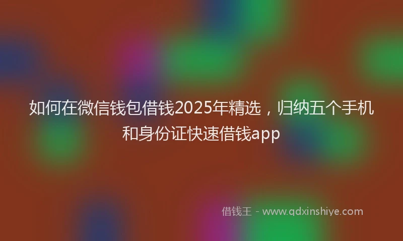 如何在微信钱包借钱2025年精选，归纳五个手机和身份证快速借钱app