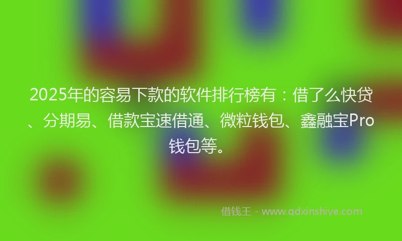 2025年的容易下款的软件排行榜有：借了么快贷、分期易、借款宝速借通、微粒钱包、鑫融宝Pro钱包等。