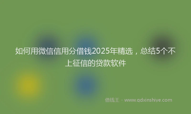 如何用微信信用分借钱2025年精选，总结5个不上征信的贷款软件