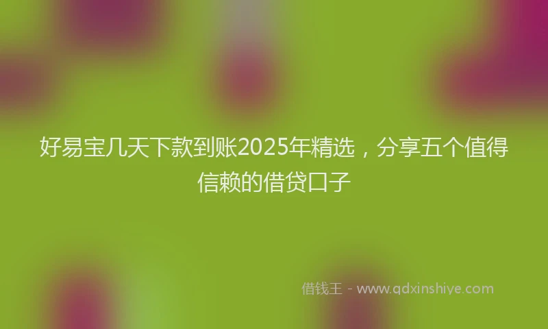 好易宝几天下款到账2025年精选，分享五个值得信赖的借贷口子