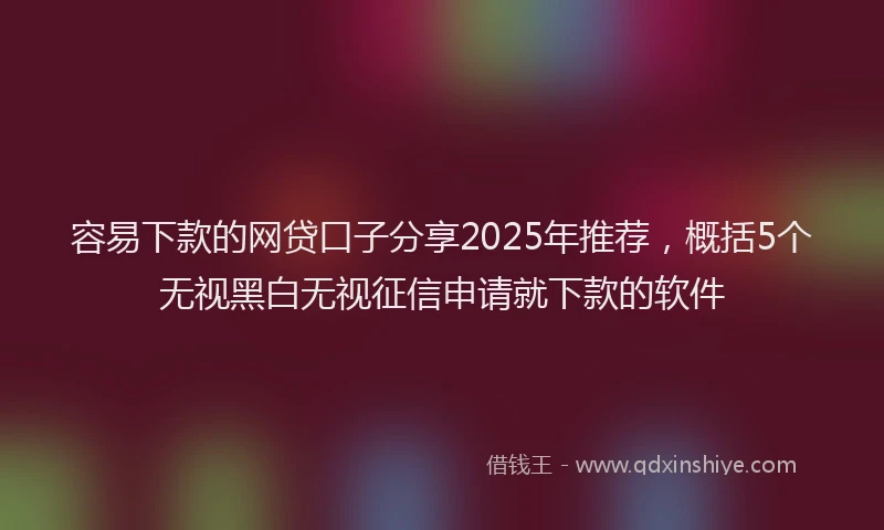 容易下款的网贷口子分享2025年推荐，概括5个无视黑白无视征信申请就下款的软件