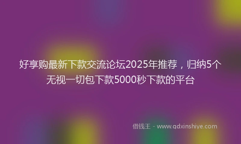 好享购最新下款交流论坛2025年推荐，归纳5个无视一切包下款5000秒下款的平台
