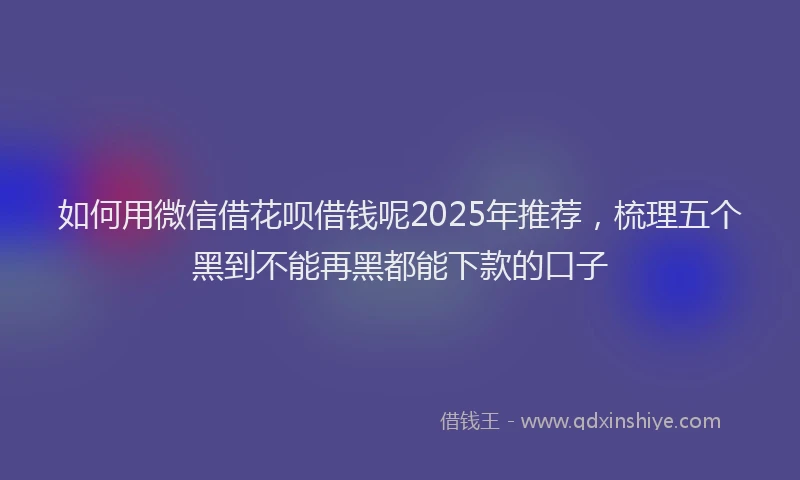 如何用微信借花呗借钱呢2025年推荐，梳理五个黑到不能再黑都能下款的口子