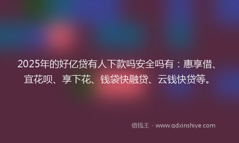 2025年的好亿贷有人下款吗安全吗有：惠享借、宜花呗、享下花、钱袋快融贷、云钱快贷等。