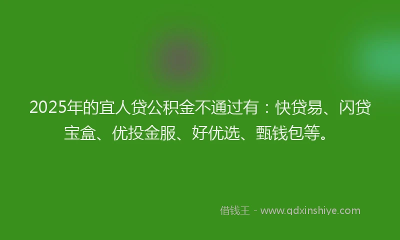 2025年的宜人贷公积金不通过有：快贷易、闪贷宝盒、优投金服、好优选、甄钱包等。