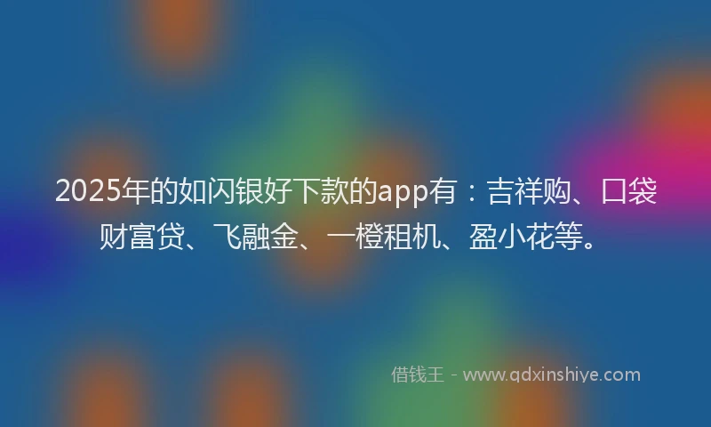 2025年的如闪银好下款的app有：吉祥购、口袋财富贷、飞融金、一橙租机、盈小花等。