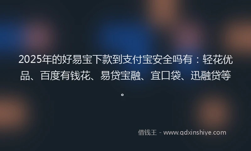 2025年的好易宝下款到支付宝安全吗有：轻花优品、百度有钱花、易贷宝融、宜口袋、迅融贷等。