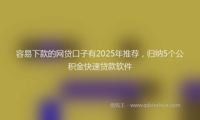 容易下款的网贷口子有2025年推荐，归纳5个公积金快速贷款软件
