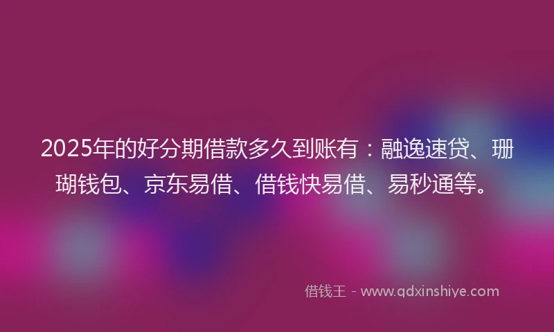 2025年的好分期借款多久到账有：融逸速贷、珊瑚钱包、京东易借、借钱快易借、易秒通等。