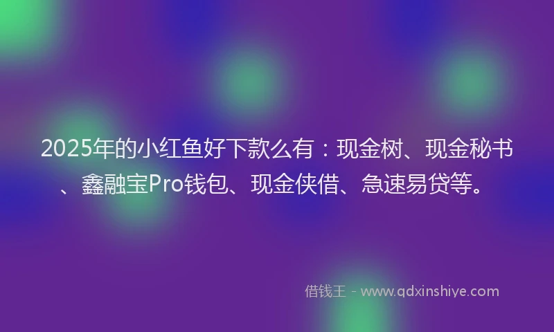 2025年的小红鱼好下款么有：现金树、现金秘书、鑫融宝Pro钱包、现金侠借、急速易贷等。
