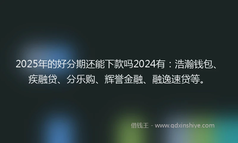 2025年的好分期还能下款吗2024有：浩瀚钱包、疾融贷、分乐购、辉誉金融、融逸速贷等。