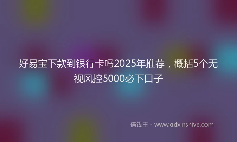 好易宝下款到银行卡吗2025年推荐，概括5个无视风控5000必下口子