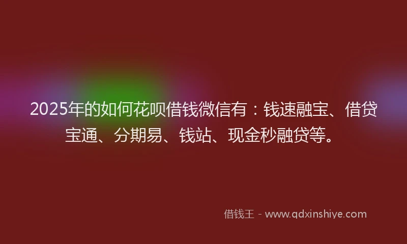 2025年的如何花呗借钱微信有：钱速融宝、借贷宝通、分期易、钱站、现金秒融贷等。