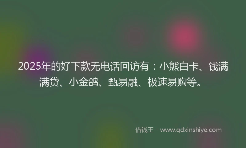 2025年的好下款无电话回访有：小熊白卡、钱满满贷、小金鸽、甄易融、极速易购等。