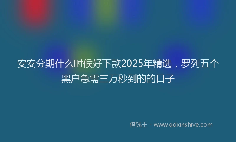 安安分期什么时候好下款2025年精选，罗列五个黑户急需三万秒到的的口子