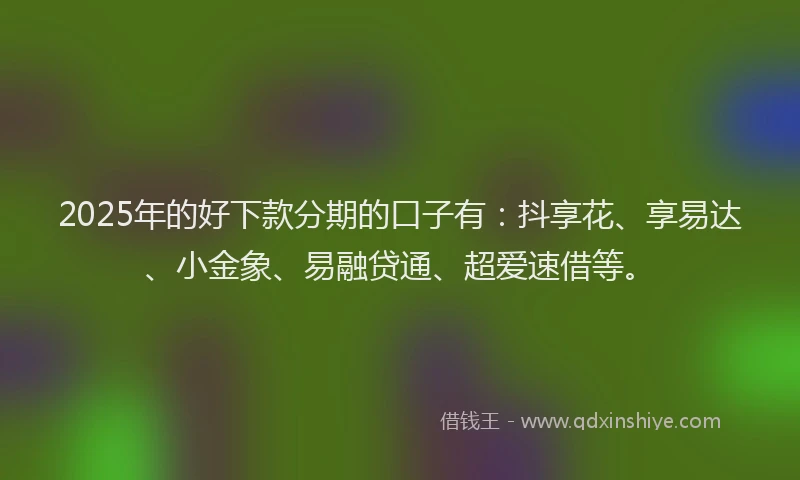 2025年的好下款分期的口子有：抖享花、享易达、小金象、易融贷通、超爱速借等。
