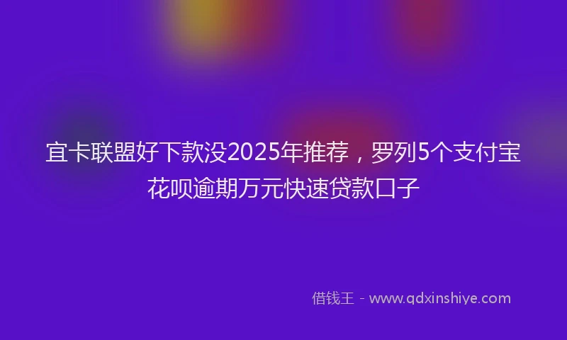 宜卡联盟好下款没2025年推荐，罗列5个支付宝花呗逾期万元快速贷款口子
