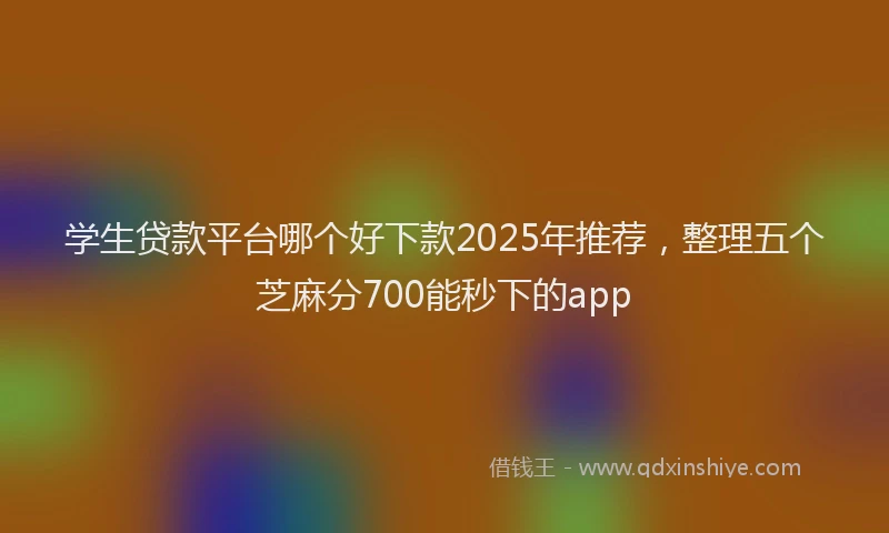 学生贷款平台哪个好下款2025年推荐，整理五个芝麻分700能秒下的app