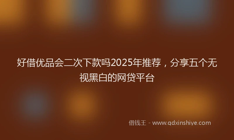 好借优品会二次下款吗2025年推荐，分享五个无视黑白的网贷平台