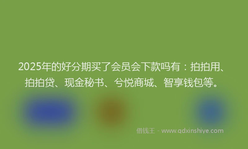 2025年的好分期买了会员会下款吗有：拍拍用、拍拍贷、现金秘书、兮悦商城、智享钱包等。