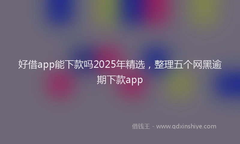 好借app能下款吗2025年精选，整理五个网黑逾期下款app