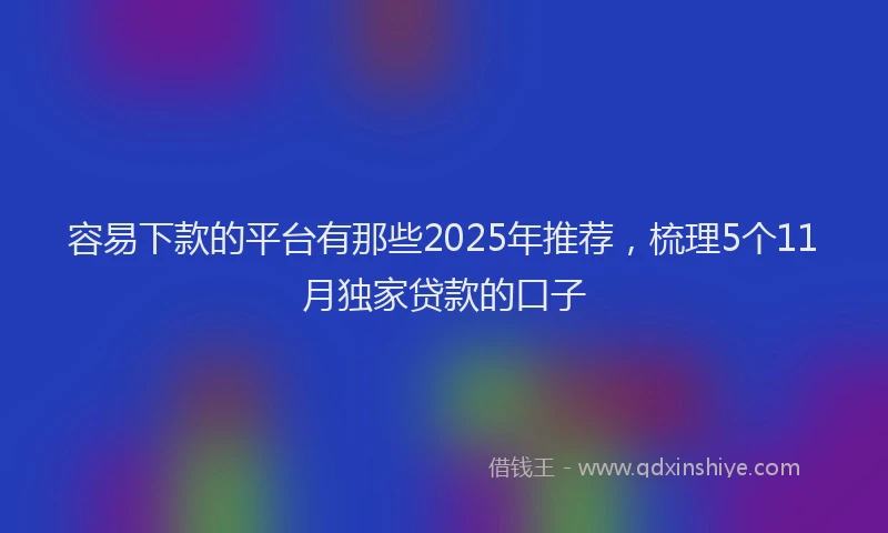 容易下款的平台有那些2025年推荐，梳理5个11月独家贷款的口子