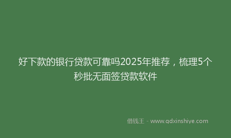 好下款的银行贷款可靠吗2025年推荐，梳理5个秒批无面签贷款软件