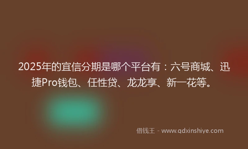 2025年的宜信分期是哪个平台有：六号商城、迅捷Pro钱包、任性贷、龙龙享、新一花等。