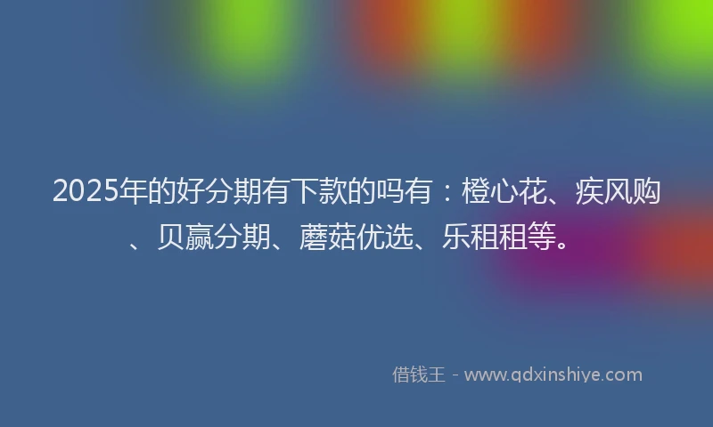 2025年的好分期有下款的吗有：橙心花、疾风购、贝赢分期、蘑菇优选、乐租租等。