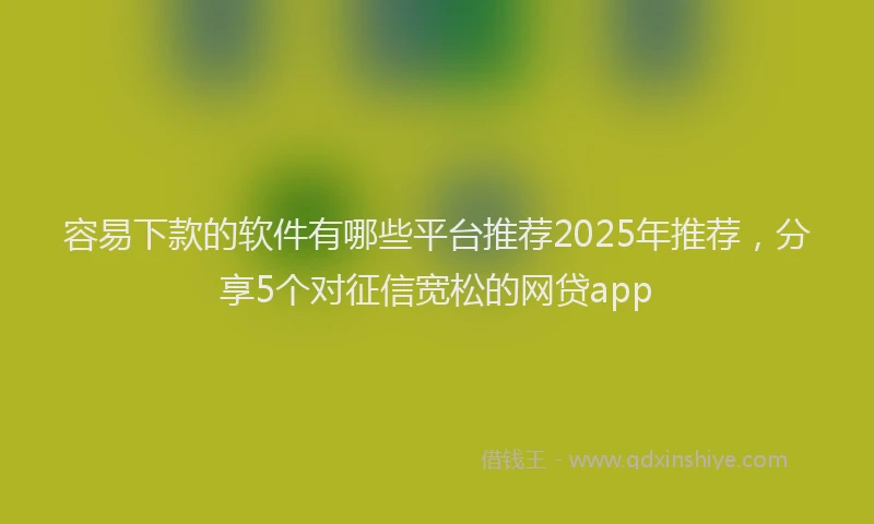 容易下款的软件有哪些平台推荐2025年推荐，分享5个对征信宽松的网贷app