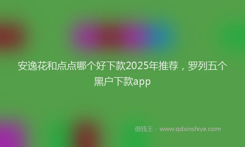 安逸花和点点哪个好下款2025年推荐，罗列五个黑户下款app